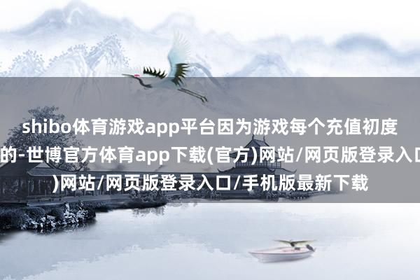 shibo体育游戏app平台因为游戏每个充值初度充值是有双倍灵符的-世博官方体育app下载(官方)网站/网页版登录入口/手机版最新下载