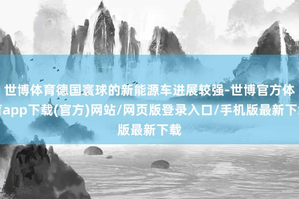 世博体育德国寰球的新能源车进展较强-世博官方体育app下载(官方)网站/网页版登录入口/手机版最新下载