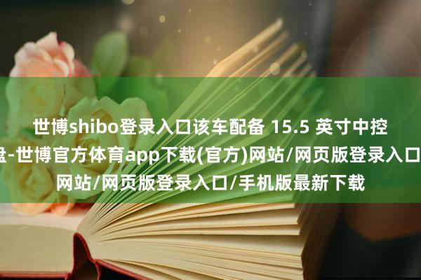 世博shibo登录入口该车配备 15.5 英寸中控屏、6 英寸神态盘-世博官方体育app下载(官方)网站/网页版登录入口/手机版最新下载