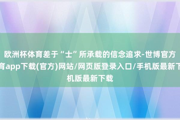 欧洲杯体育差于“士”所承载的信念追求-世博官方体育app下载(官方)网站/网页版登录入口/手机版最新下载