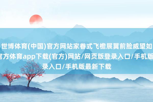世博体育(中国)官方网站家眷式飞檐展翼前脸威望如虹-世博官方体育app下载(官方)网站/网页版登录入口/手机版最新下载