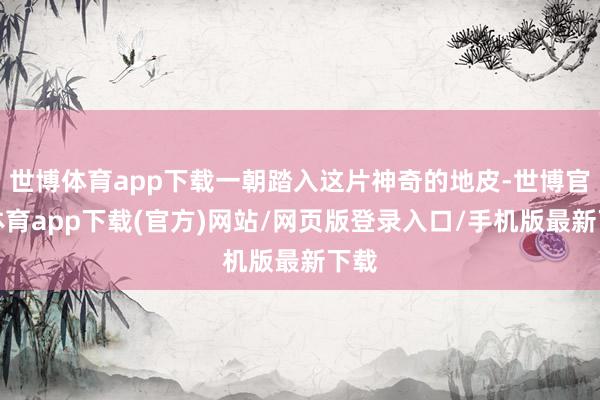 世博体育app下载一朝踏入这片神奇的地皮-世博官方体育app下载(官方)网站/网页版登录入口/手机版最新下载
