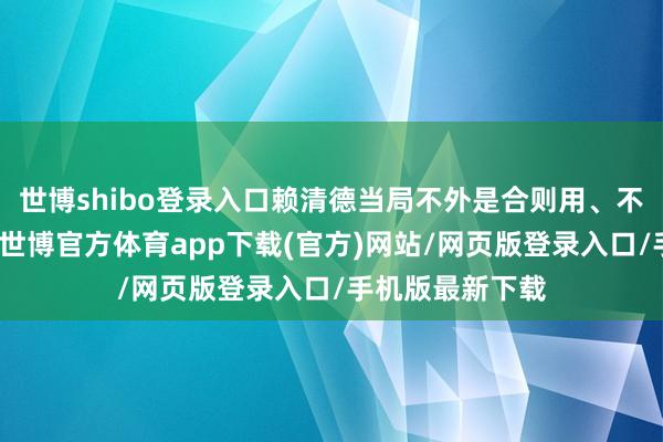 世博shibo登录入口赖清德当局不外是合则用、不对则弃的棋子-世博官方体育app下载(官方)网站/网页版登录入口/手机版最新下载