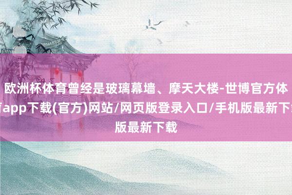 欧洲杯体育曾经是玻璃幕墙、摩天大楼-世博官方体育app下载(官方)网站/网页版登录入口/手机版最新下载