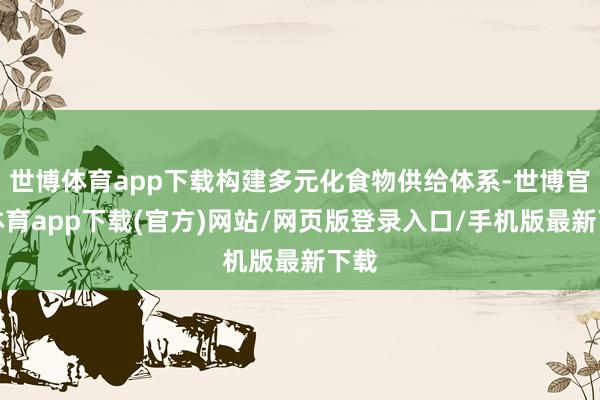 世博体育app下载构建多元化食物供给体系-世博官方体育app下载(官方)网站/网页版登录入口/手机版最新下载