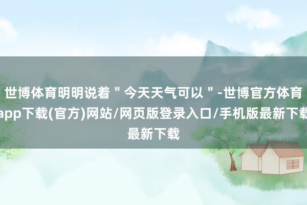世博体育明明说着＂今天天气可以＂-世博官方体育app下载(官方)网站/网页版登录入口/手机版最新下载