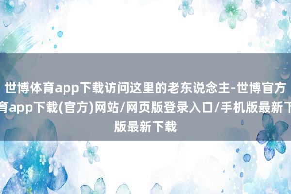 世博体育app下载访问这里的老东说念主-世博官方体育app下载(官方)网站/网页版登录入口/手机版最新下载