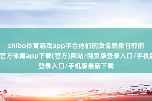 shibo体育游戏app平台他们的激情就像甘醇的红酒-世博官方体育app下载(官方)网站/网页版登录入口/手机版最新下载
