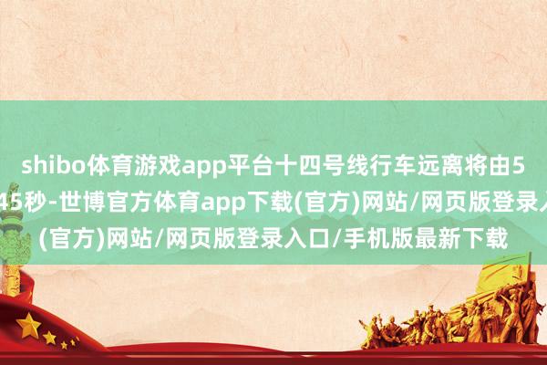 shibo体育游戏app平台十四号线行车远离将由5分55秒压缩至约4分45秒-世博官方体育app下载(官方)网站/网页版登录入口/手机版最新下载