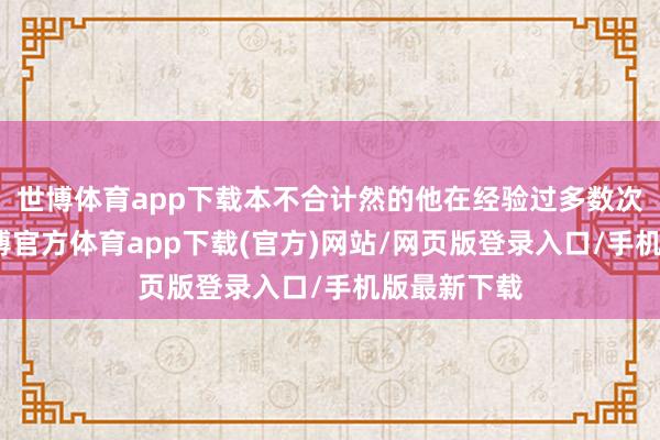 世博体育app下载本不合计然的他在经验过多数次测验后-世博官方体育app下载(官方)网站/网页版登录入口/手机版最新下载
