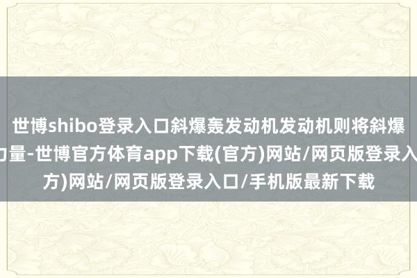 世博shibo登录入口斜爆轰发动机发动机则将斜爆轰波视为一种相沿力量-世博官方体育app下载(官方)网站/网页版登录入口/手机版最新下载