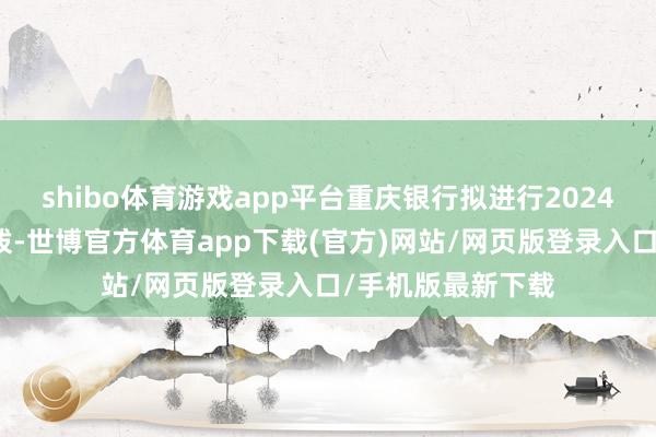 shibo体育游戏app平台重庆银行拟进行2024年三季度利润分拨-世博官方体育app下载(官方)网站/网页版登录入口/手机版最新下载