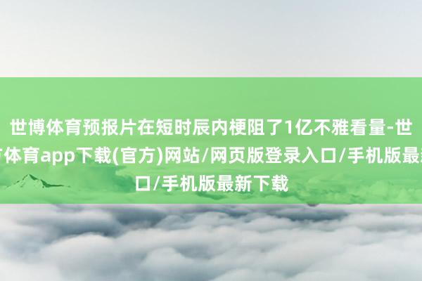 世博体育预报片在短时辰内梗阻了1亿不雅看量-世博官方体育app下载(官方)网站/网页版登录入口/手机版最新下载