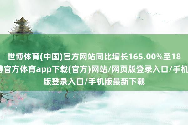 世博体育(中国)官方网站同比增长165.00%至183.28%-世博官方体育app下载(官方)网站/网页版登录入口/手机版最新下载