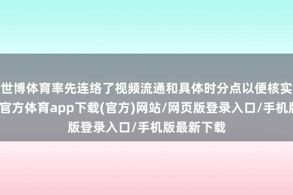 世博体育率先连络了视频流通和具体时分点以便核实情况-世博官方体育app下载(官方)网站/网页版登录入口/手机版最新下载