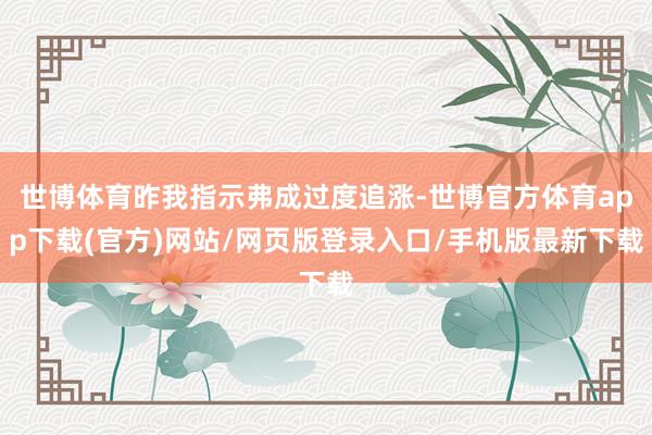 世博体育昨我指示弗成过度追涨-世博官方体育app下载(官方)网站/网页版登录入口/手机版最新下载