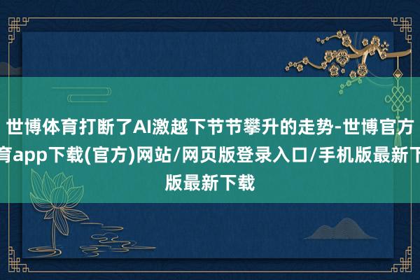 世博体育打断了AI激越下节节攀升的走势-世博官方体育app下载(官方)网站/网页版登录入口/手机版最新下载