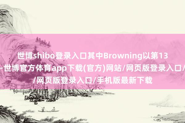 世博shibo登录入口其中Browning以第13名创下最好收获-世博官方体育app下载(官方)网站/网页版登录入口/手机版最新下载