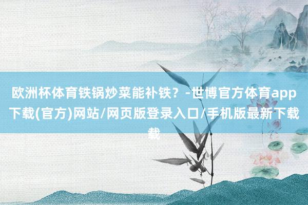 欧洲杯体育铁锅炒菜能补铁？-世博官方体育app下载(官方)网站/网页版登录入口/手机版最新下载