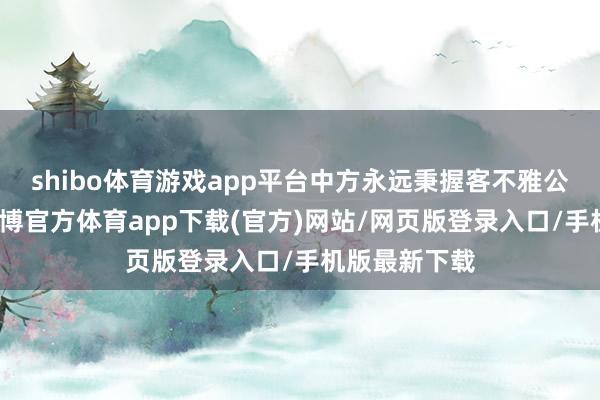 shibo体育游戏app平台中方永远秉握客不雅公说念态度-世博官方体育app下载(官方)网站/网页版登录入口/手机版最新下载