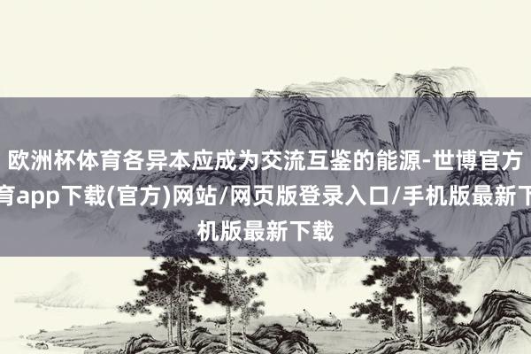 欧洲杯体育各异本应成为交流互鉴的能源-世博官方体育app下载(官方)网站/网页版登录入口/手机版最新下载