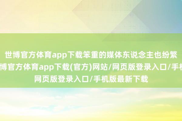 世博官方体育app下载笨重的媒体东说念主也纷繁转绝顶来-世博官方体育app下载(官方)网站/网页版登录入口/手机版最新下载