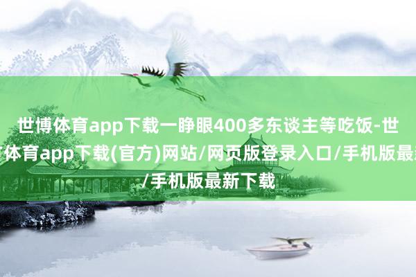 世博体育app下载一睁眼400多东谈主等吃饭-世博官方体育app下载(官方)网站/网页版登录入口/手机版最新下载