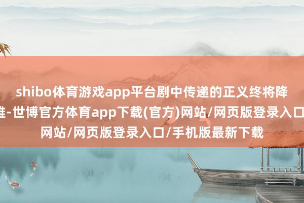 shibo体育游戏app平台剧中传递的正义终将降服粗暴的价值不雅-世博官方体育app下载(官方)网站/网页版登录入口/手机版最新下载
