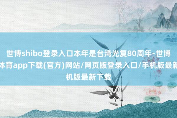 世博shibo登录入口本年是台湾光复80周年-世博官方体育app下载(官方)网站/网页版登录入口/手机版最新下载