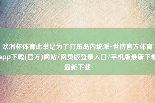 欧洲杯体育此举是为了打压岛内统派-世博官方体育app下载(官方)网站/网页版登录入口/手机版最新下载