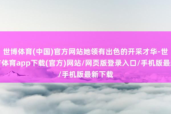 世博体育(中国)官方网站她领有出色的开采才华-世博官方体育app下载(官方)网站/网页版登录入口/手机版最新下载