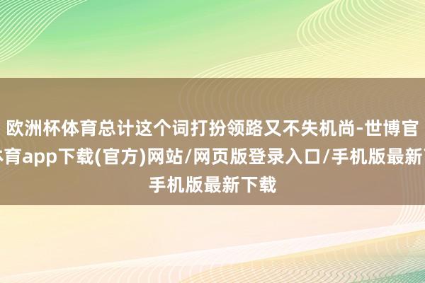 欧洲杯体育总计这个词打扮领路又不失机尚-世博官方体育app下载(官方)网站/网页版登录入口/手机版最新下载