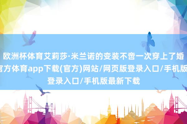 欧洲杯体育艾莉莎·米兰诺的变装不啻一次穿上了婚纱-世博官方体育app下载(官方)网站/网页版登录入口/手机版最新下载