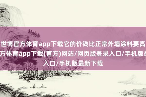 世博官方体育app下载它的价钱比正常外墙涂料要高-世博官方体育app下载(官方)网站/网页版登录入口/手机版最新下载