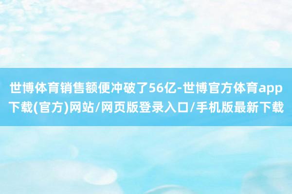 世博体育销售额便冲破了56亿-世博官方体育app下载(官方)网站/网页版登录入口/手机版最新下载