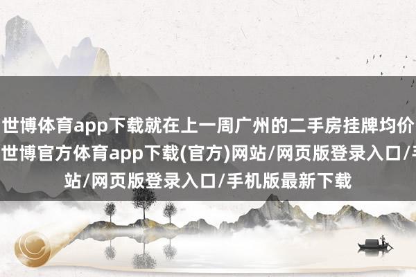 世博体育app下载就在上一周广州的二手房挂牌均价一经达到了39-世博官方体育app下载(官方)网站/网页版登录入口/手机版最新下载