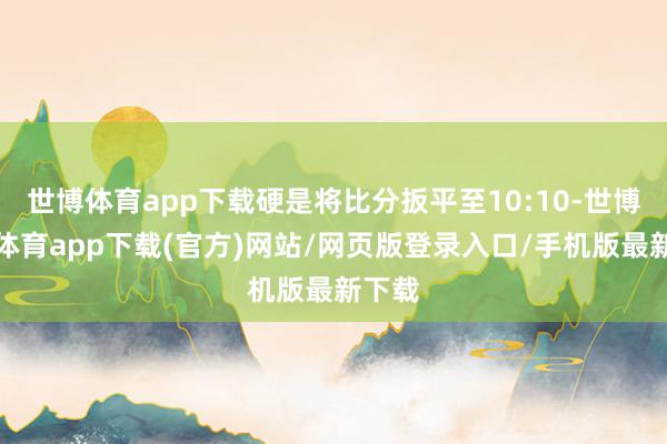 世博体育app下载硬是将比分扳平至10:10-世博官方体育app下载(官方)网站/网页版登录入口/手机版最新下载