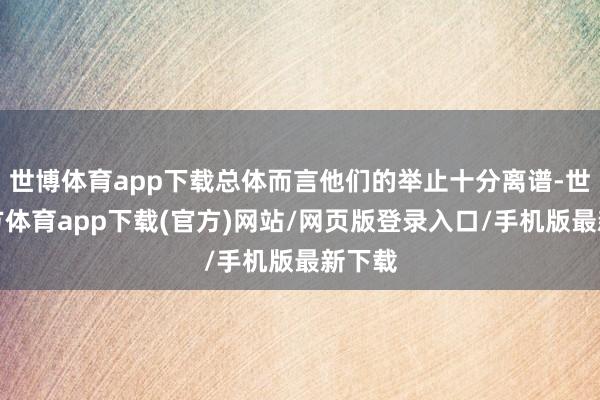 世博体育app下载总体而言他们的举止十分离谱-世博官方体育app下载(官方)网站/网页版登录入口/手机版最新下载
