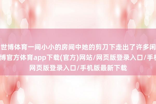 世博体育一间小小的房间中她的剪刀下走出了许多闲适的主顾-世博官方体育app下载(官方)网站/网页版登录入口/手机版最新下载
