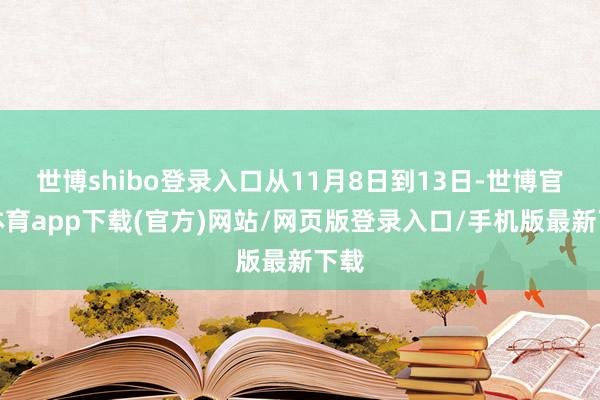世博shibo登录入口从11月8日到13日-世博官方体育app下载(官方)网站/网页版登录入口/手机版最新下载