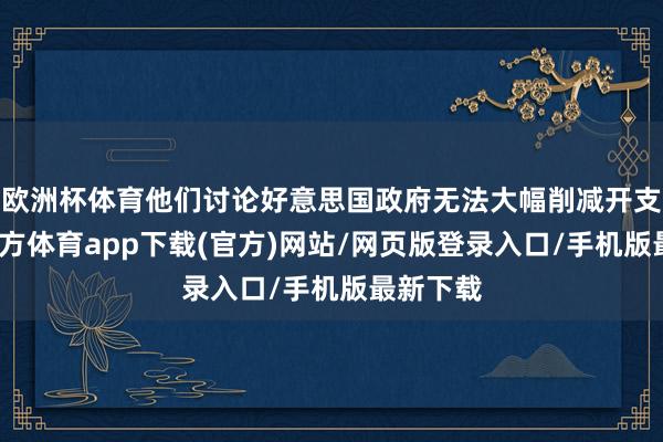 欧洲杯体育他们讨论好意思国政府无法大幅削减开支-世博官方体育app下载(官方)网站/网页版登录入口/手机版最新下载