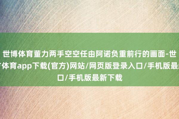 世博体育董力两手空空任由阿诺负重前行的画面-世博官方体育app下载(官方)网站/网页版登录入口/手机版最新下载