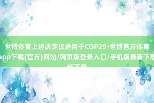 世博体育上述决定仅适用于COP29-世博官方体育app下载(官方)网站/网页版登录入口/手机版最新下载