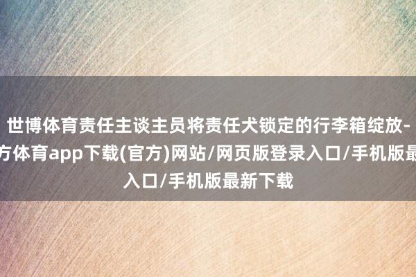 世博体育责任主谈主员将责任犬锁定的行李箱绽放-世博官方体育app下载(官方)网站/网页版登录入口/手机版最新下载
