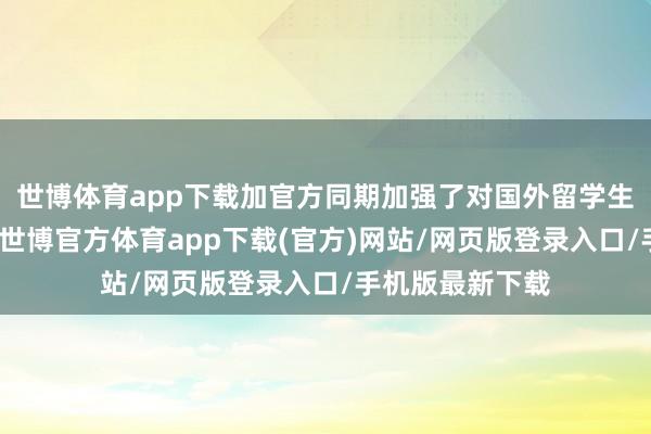 世博体育app下载加官方同期加强了对国外留学生的合规性要求-世博官方体育app下载(官方)网站/网页版登录入口/手机版最新下载