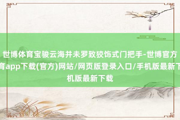 世博体育宝骏云海并未罗致狡饰式门把手-世博官方体育app下载(官方)网站/网页版登录入口/手机版最新下载
