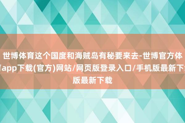 世博体育这个国度和海贼岛有秘要来去-世博官方体育app下载(官方)网站/网页版登录入口/手机版最新下载