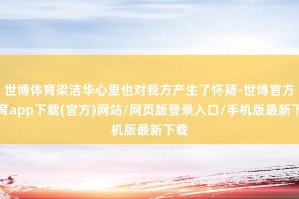 世博体育梁洁华心里也对我方产生了怀疑-世博官方体育app下载(官方)网站/网页版登录入口/手机版最新下载