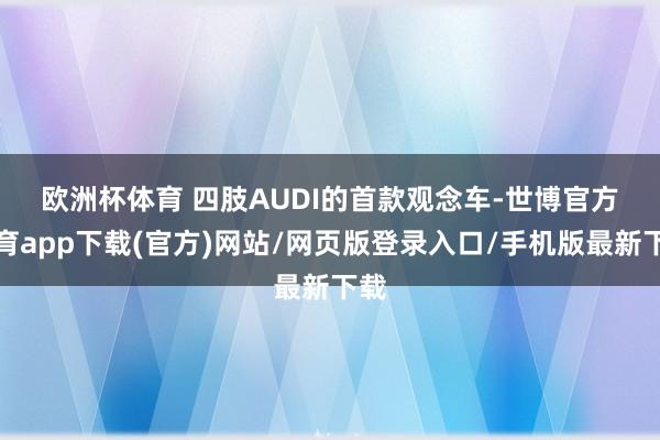 欧洲杯体育 　　四肢AUDI的首款观念车-世博官方体育app下载(官方)网站/网页版登录入口/手机版最新下载