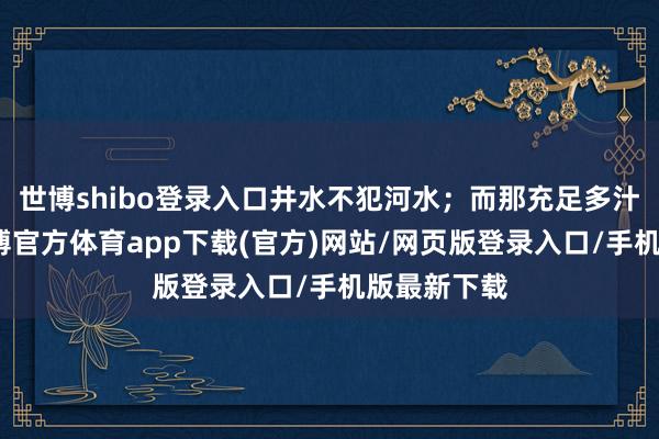 世博shibo登录入口井水不犯河水；而那充足多汁的包子-世博官方体育app下载(官方)网站/网页版登录入口/手机版最新下载